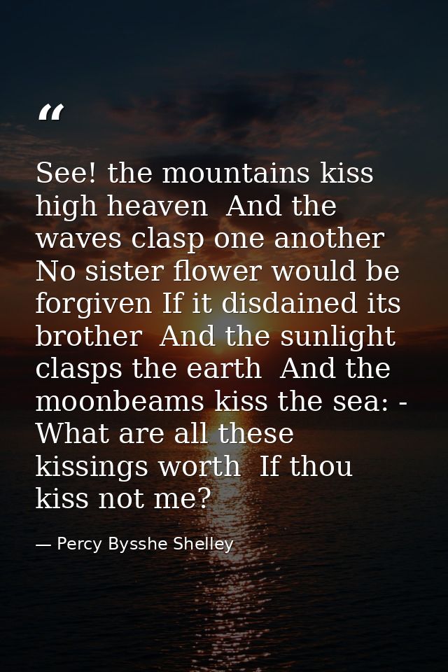 See! the mountains kiss high heaven  And the waves clasp one another  No sister flower would be forgiven If it disdained — Percy Bysshe Shelley