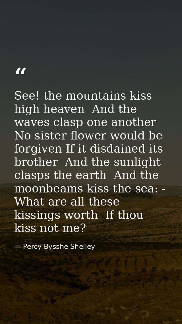 See! the mountains kiss high heaven  And the waves clasp one another  No sister flower would be forgiven If it disdained — Percy Bysshe Shelley