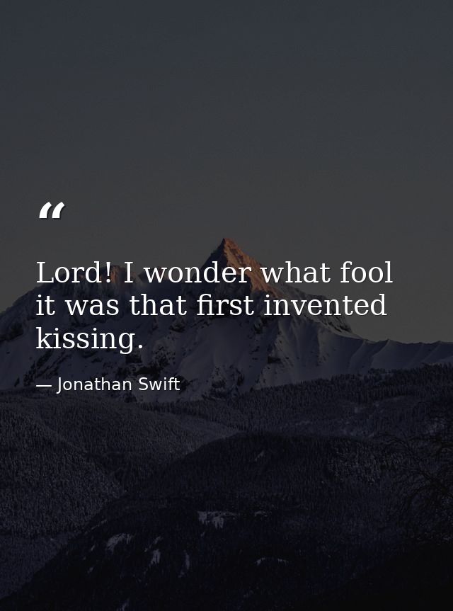 Lord! I wonder what fool it was that first invented kissing. — Jonathan Swift