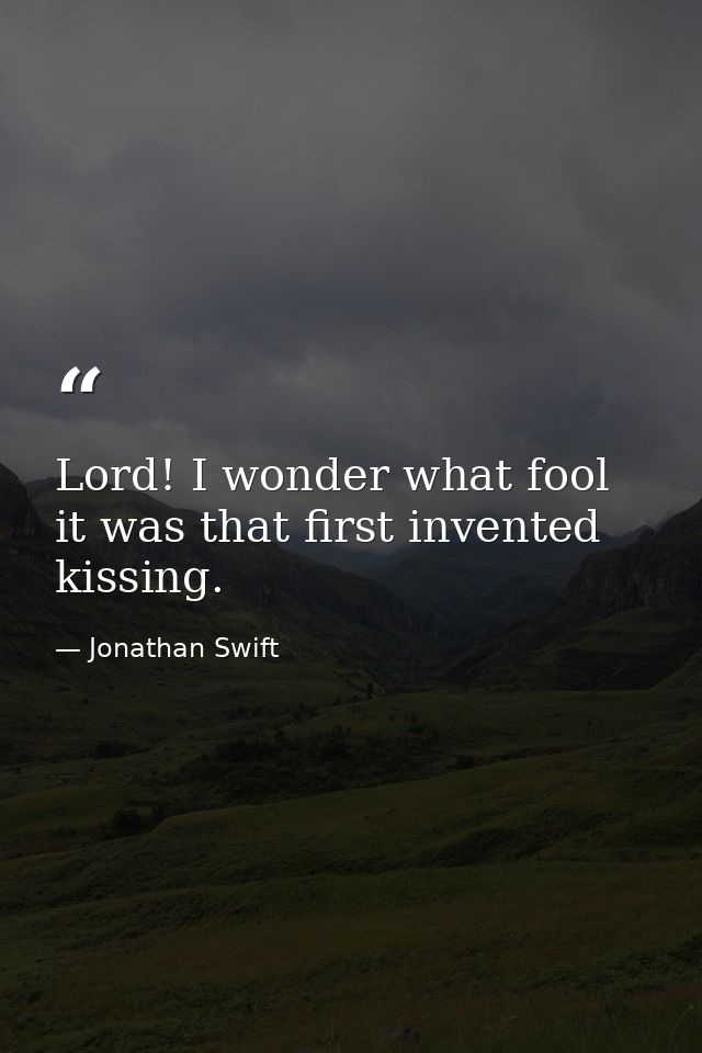 Lord! I wonder what fool it was that first invented kissing. — Jonathan Swift