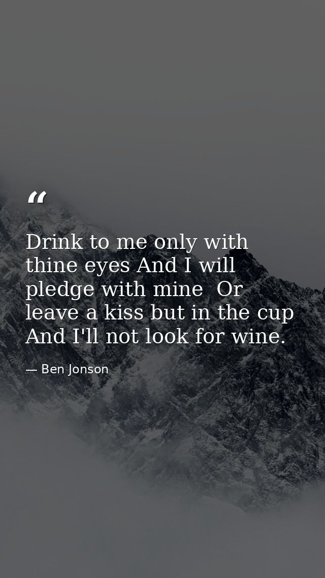 Drink to me only with thine eyes And I will pledge with mine  Or leave a kiss but in the cup  And I'll not look for wine — Ben Jonson