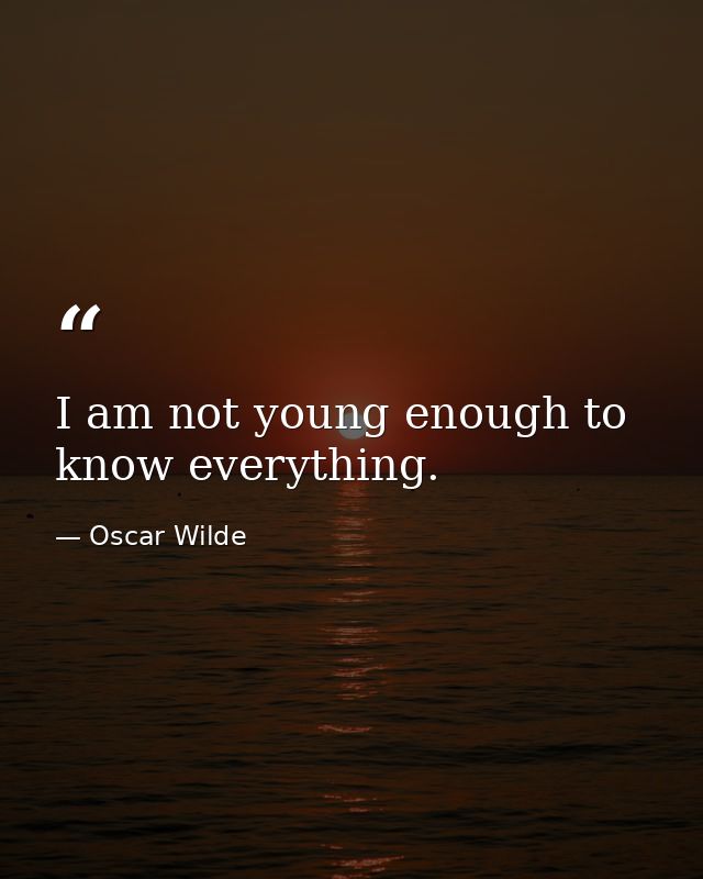 I am not young enough to know everything. — Oscar Wilde