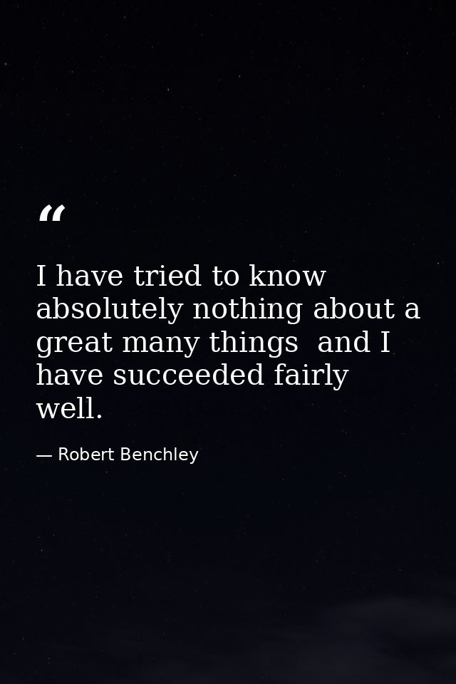 I have tried to know absolutely nothing about a great many things  and I have succeeded fairly well. — Robert Benchley