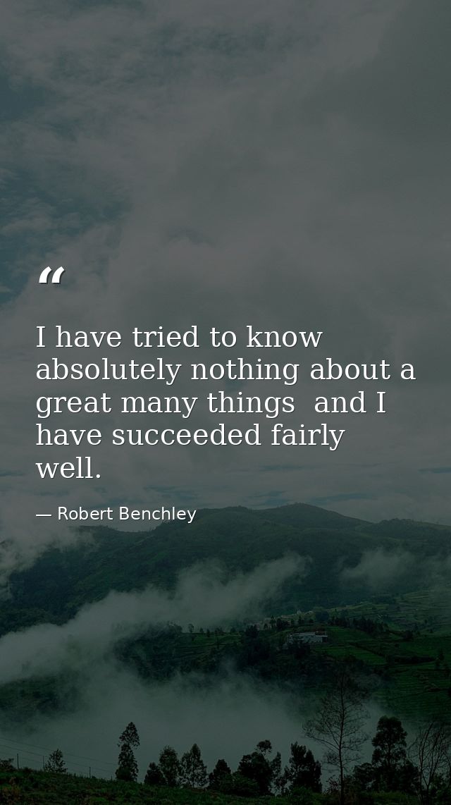 I have tried to know absolutely nothing about a great many things  and I have succeeded fairly well. — Robert Benchley