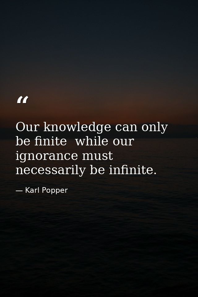 Our knowledge can only be finite  while our ignorance must necessarily be infinite. — Karl Popper