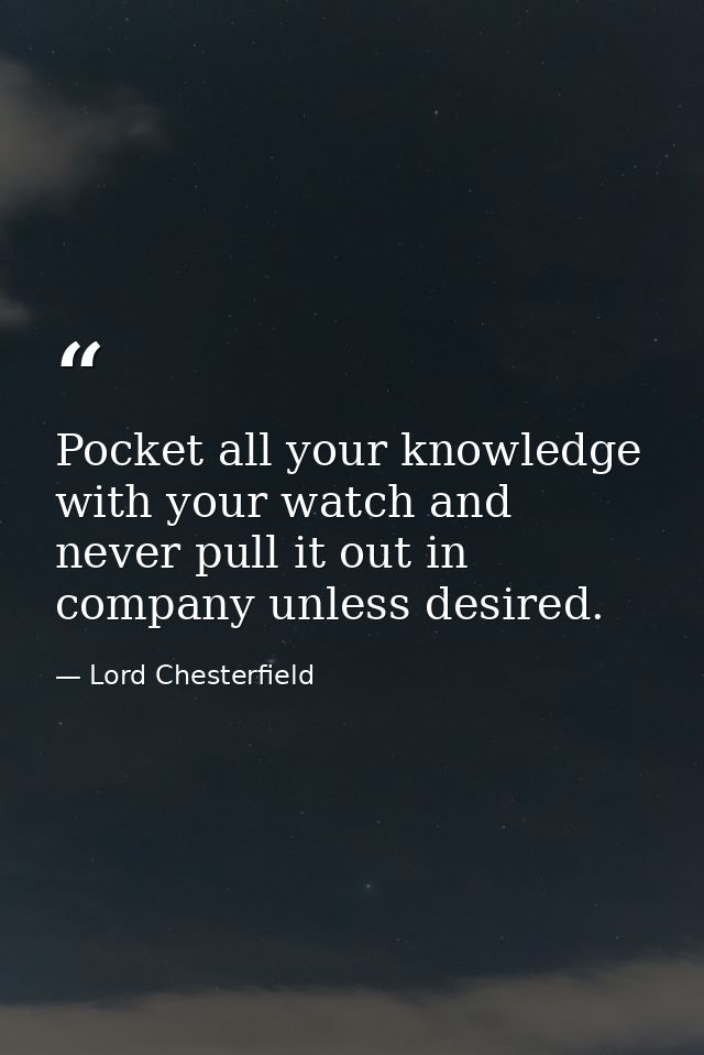 Pocket all your knowledge with your watch and never pull it out in company unless desired. — Lord Chesterfield