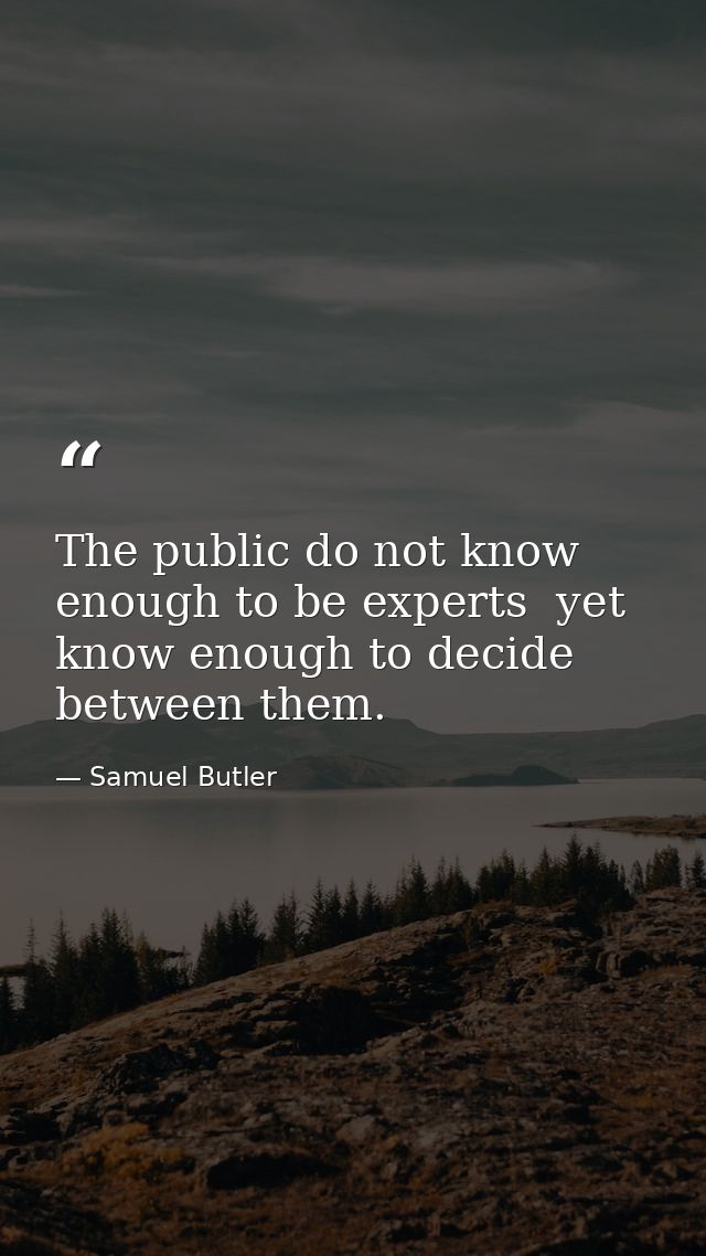 The public do not know enough to be experts  yet know enough to decide between them. — Samuel Butler