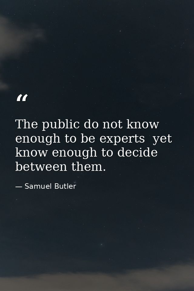 The public do not know enough to be experts  yet know enough to decide between them. — Samuel Butler