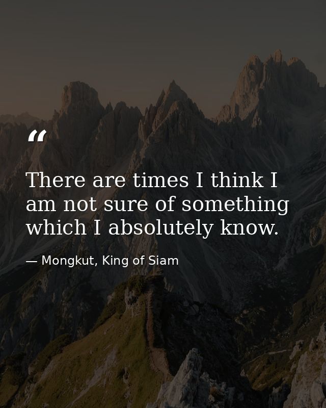 There are times I think I am not sure of something which I absolutely know. — Mongkut, King of Siam