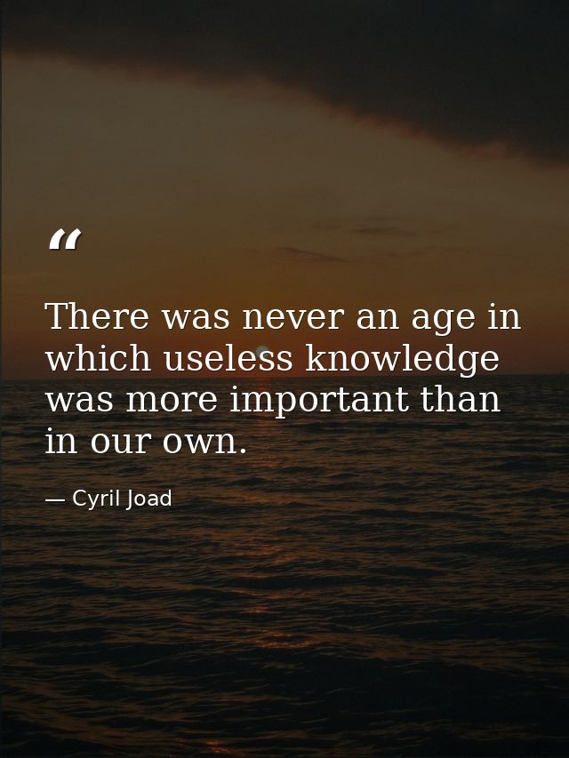 There was never an age in which useless knowledge was more important than in our own. — Cyril Joad