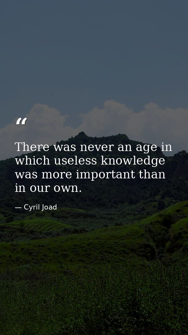 There was never an age in which useless knowledge was more important than in our own. — Cyril Joad
