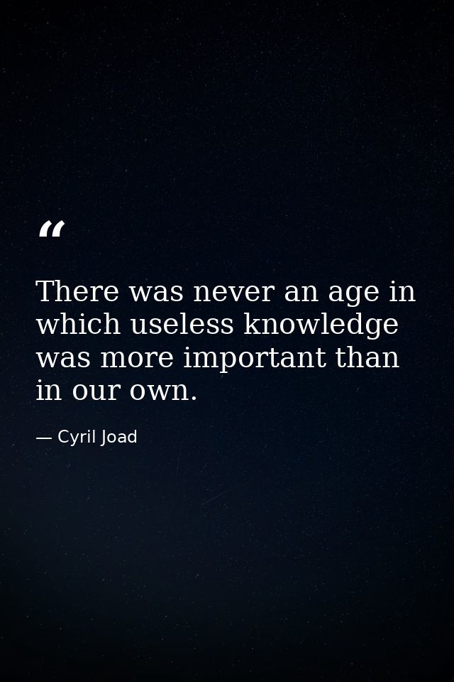 There was never an age in which useless knowledge was more important than in our own. — Cyril Joad