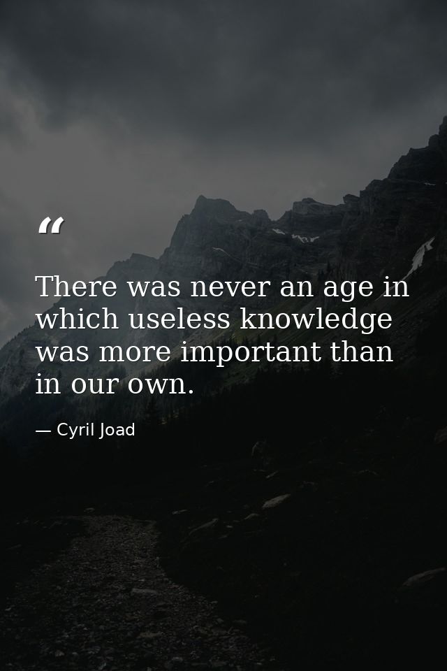 There was never an age in which useless knowledge was more important than in our own. — Cyril Joad