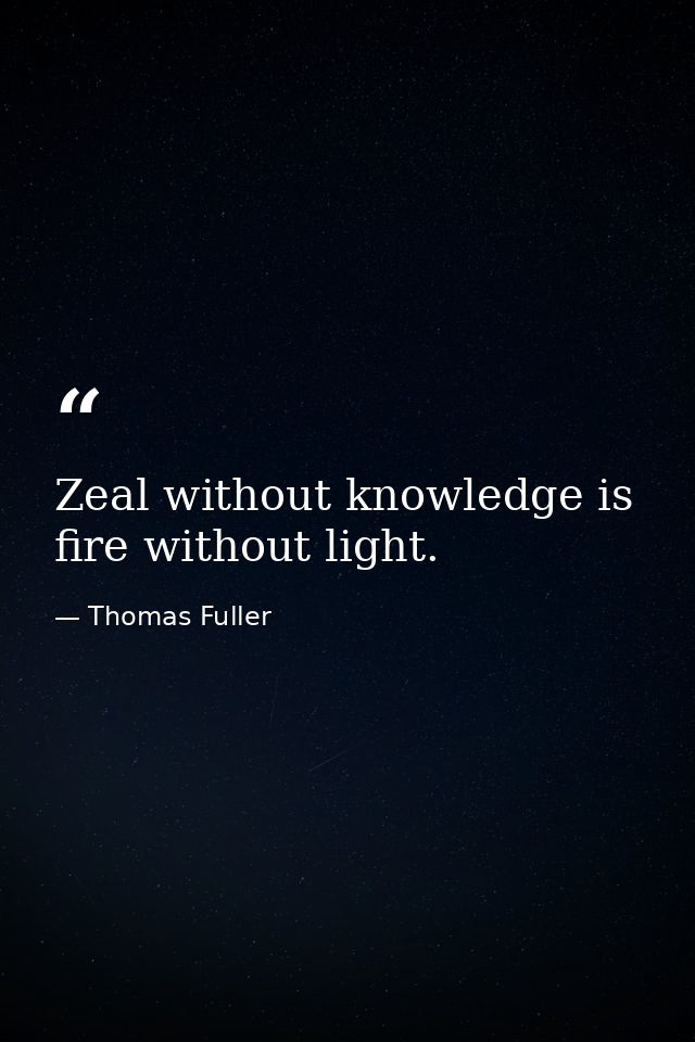 Zeal without knowledge is fire without light. — Thomas Fuller
