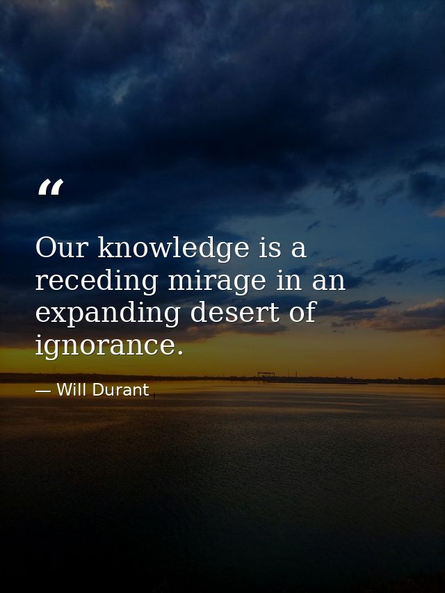 Our knowledge is a receding mirage in an expanding desert of ignorance. — Will Durant