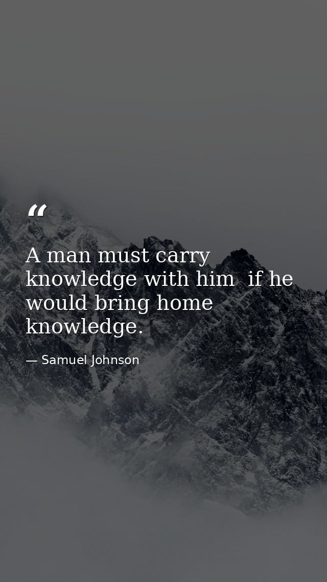 A man must carry knowledge with him  if he would bring home knowledge. — Samuel Johnson