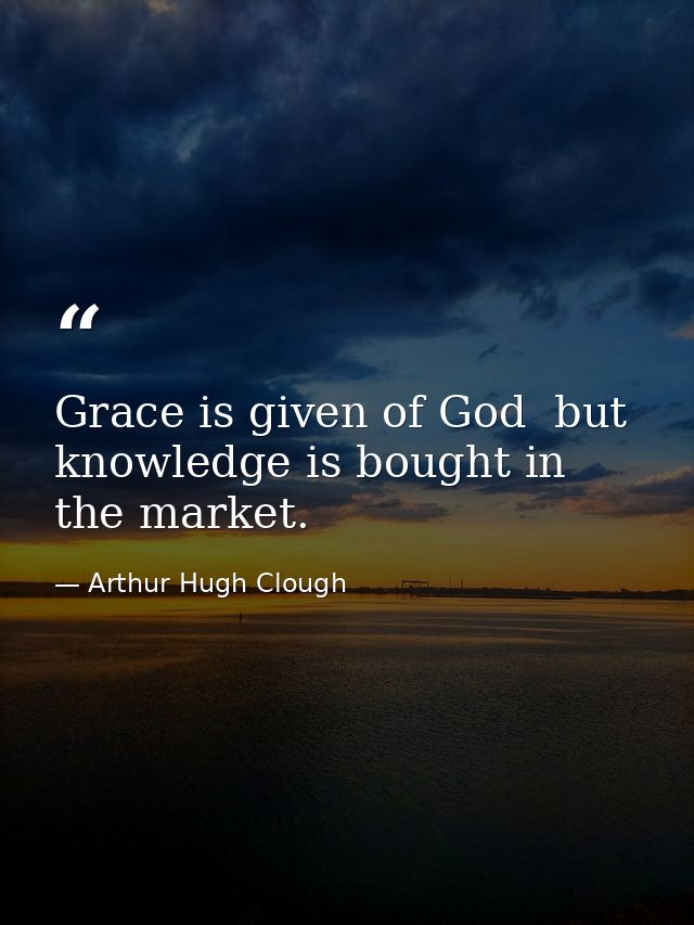 Grace is given of God  but knowledge is bought in the market. — Arthur Hugh Clough