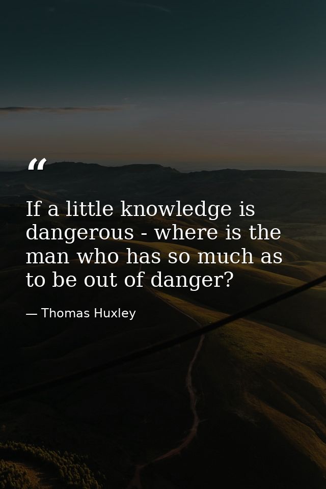 If a little knowledge is dangerous - where is the man who has so much as to be out of danger? — Thomas Huxley