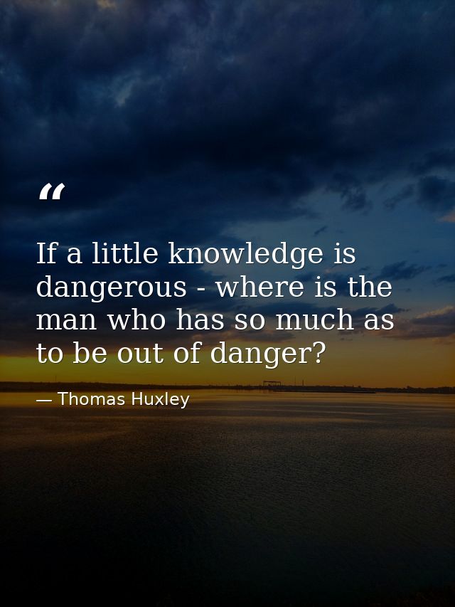 If a little knowledge is dangerous - where is the man who has so much as to be out of danger? — Thomas Huxley