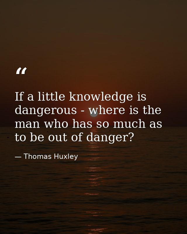 If a little knowledge is dangerous - where is the man who has so much as to be out of danger? — Thomas Huxley