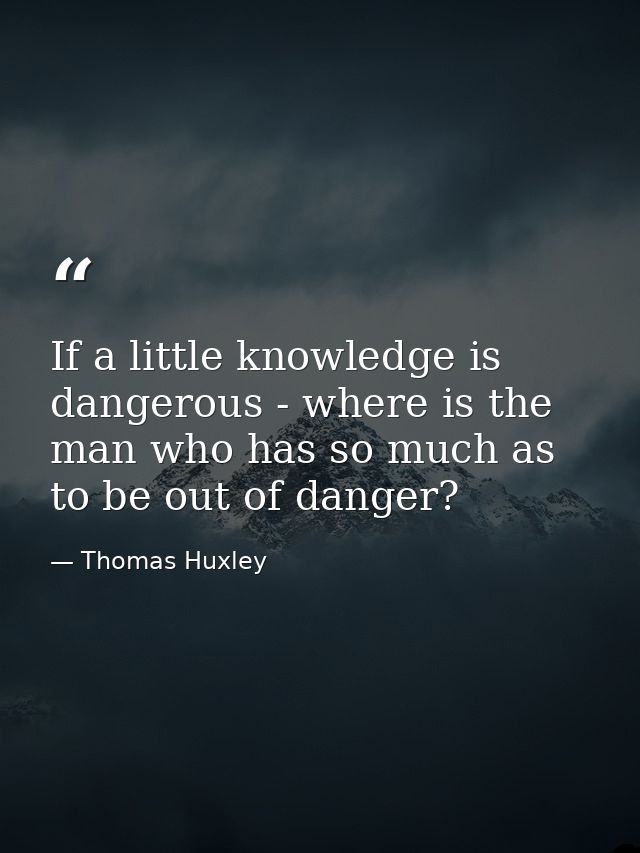 If a little knowledge is dangerous - where is the man who has so much as to be out of danger? — Thomas Huxley