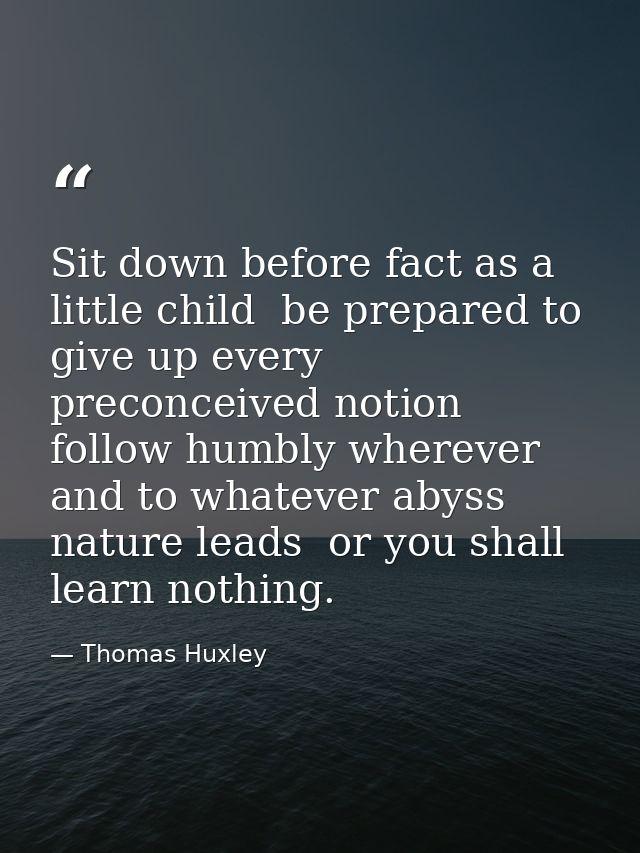 Sit down before fact as a little child  be prepared to give up every preconceived notion  follow humbly wherever and to  — Thomas Huxley