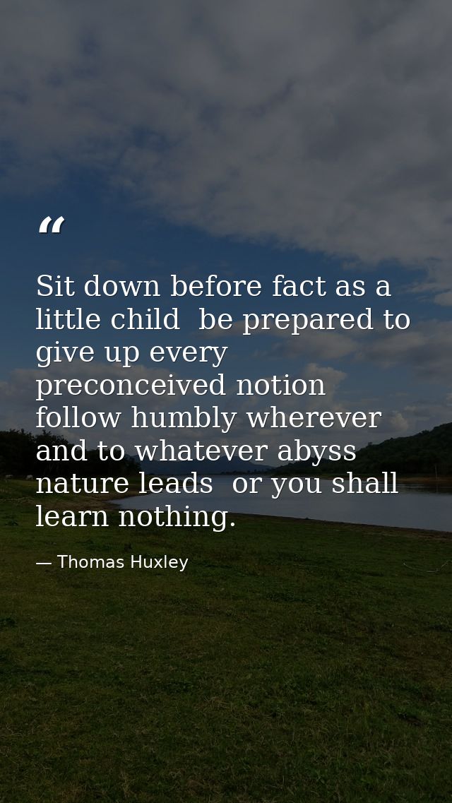Sit down before fact as a little child  be prepared to give up every preconceived notion  follow humbly wherever and to  — Thomas Huxley