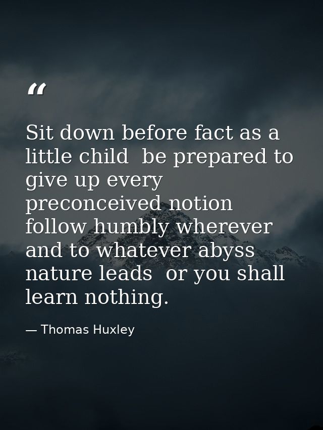 Sit down before fact as a little child  be prepared to give up every preconceived notion  follow humbly wherever and to  — Thomas Huxley