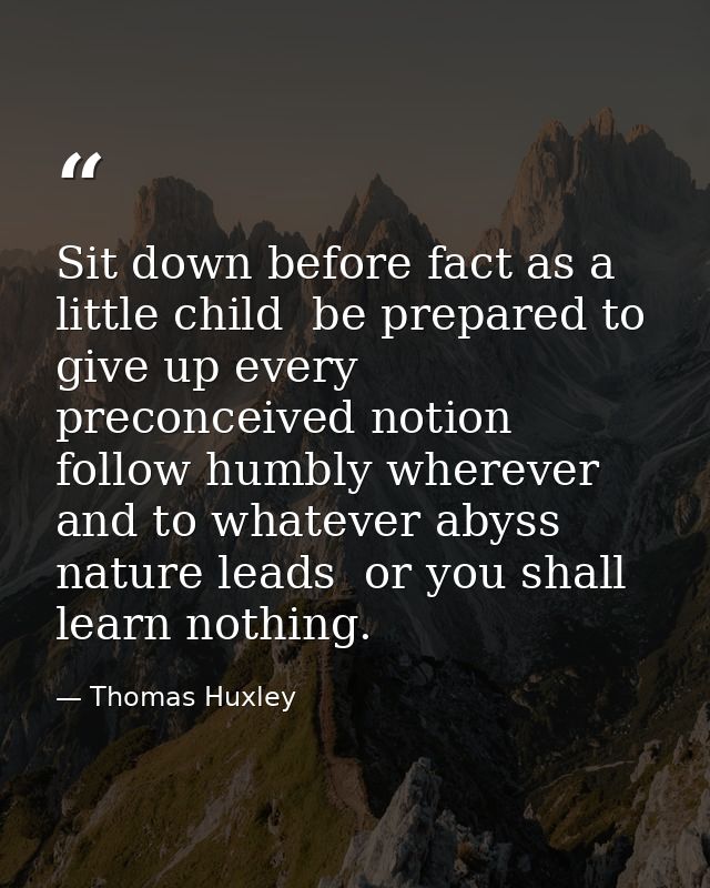 Sit down before fact as a little child  be prepared to give up every preconceived notion  follow humbly wherever and to  — Thomas Huxley