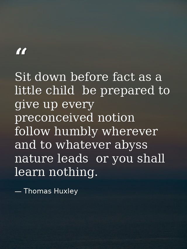Sit down before fact as a little child  be prepared to give up every preconceived notion  follow humbly wherever and to  — Thomas Huxley