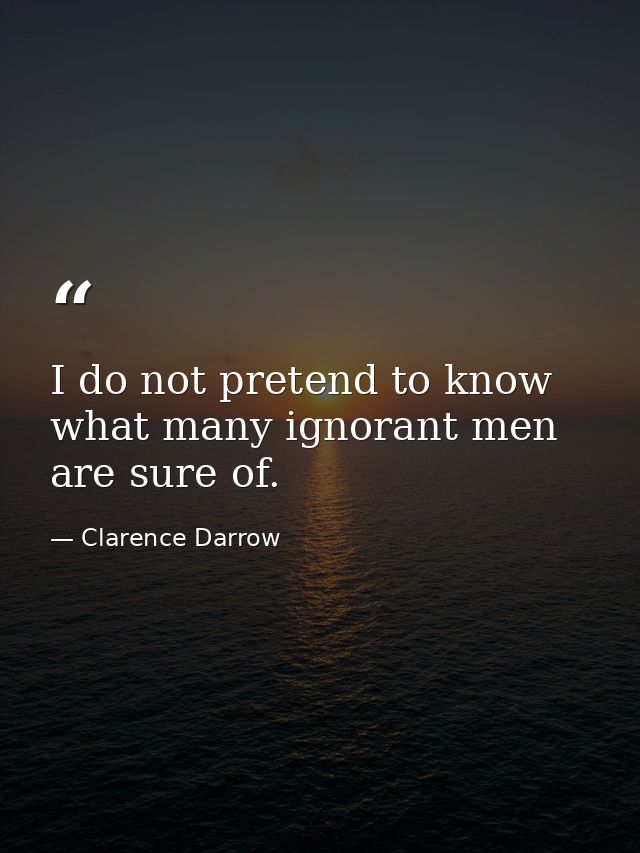 I do not pretend to know what many ignorant men are sure of. — Clarence Darrow