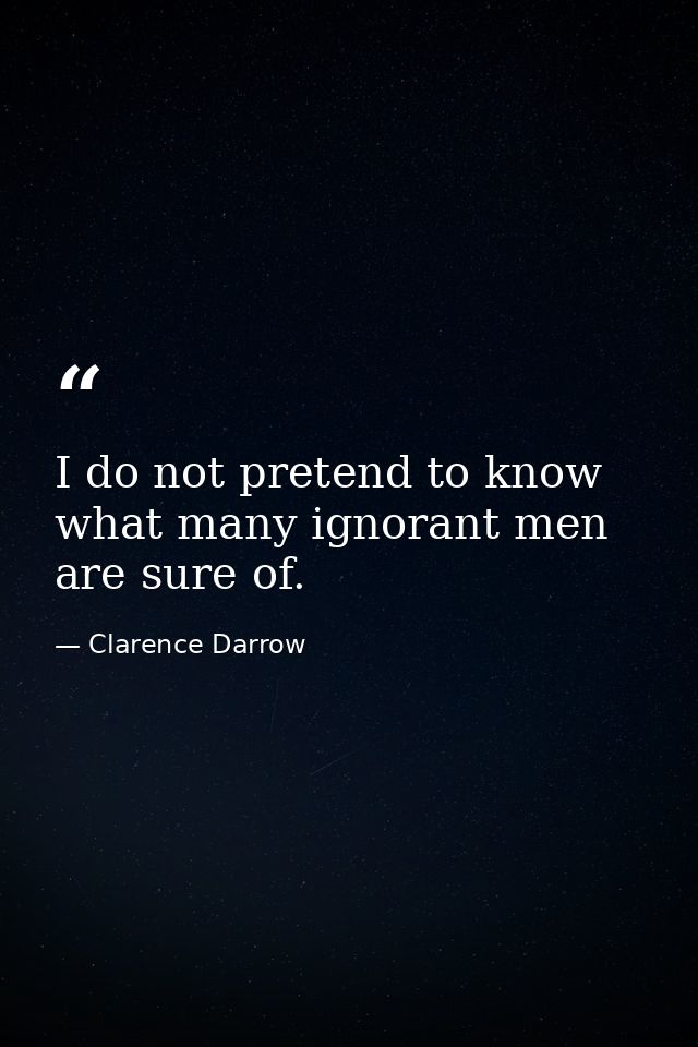 I do not pretend to know what many ignorant men are sure of. — Clarence Darrow