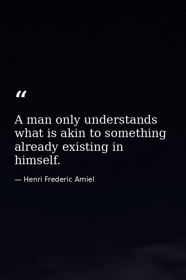 A man only understands what is akin to something already existing in himself. — Henri Frederic Amiel