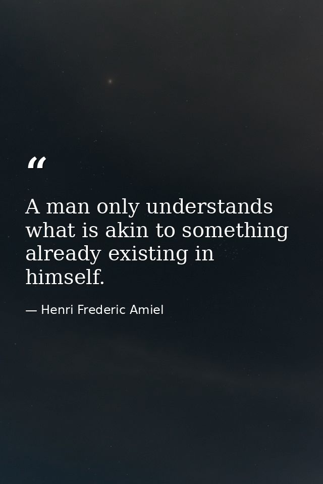 A man only understands what is akin to something already existing in himself. — Henri Frederic Amiel