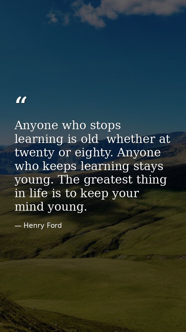 Anyone who stops learning is old  whether at twenty or eighty. Anyone who keeps learning stays young. The greatest thing — Henry Ford