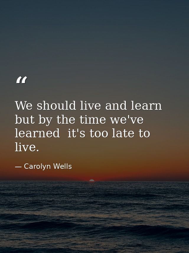 We should live and learn  but by the time we've learned  it's too late to live. — Carolyn Wells