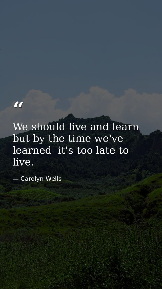 We should live and learn  but by the time we've learned  it's too late to live. — Carolyn Wells