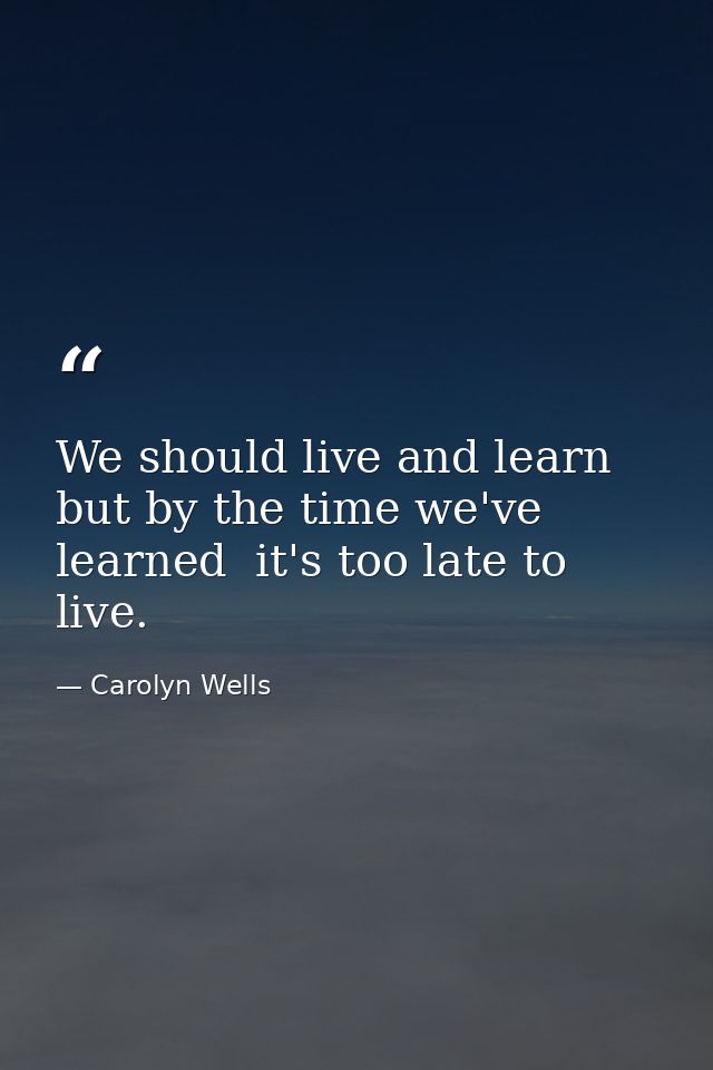 We should live and learn  but by the time we've learned  it's too late to live. — Carolyn Wells