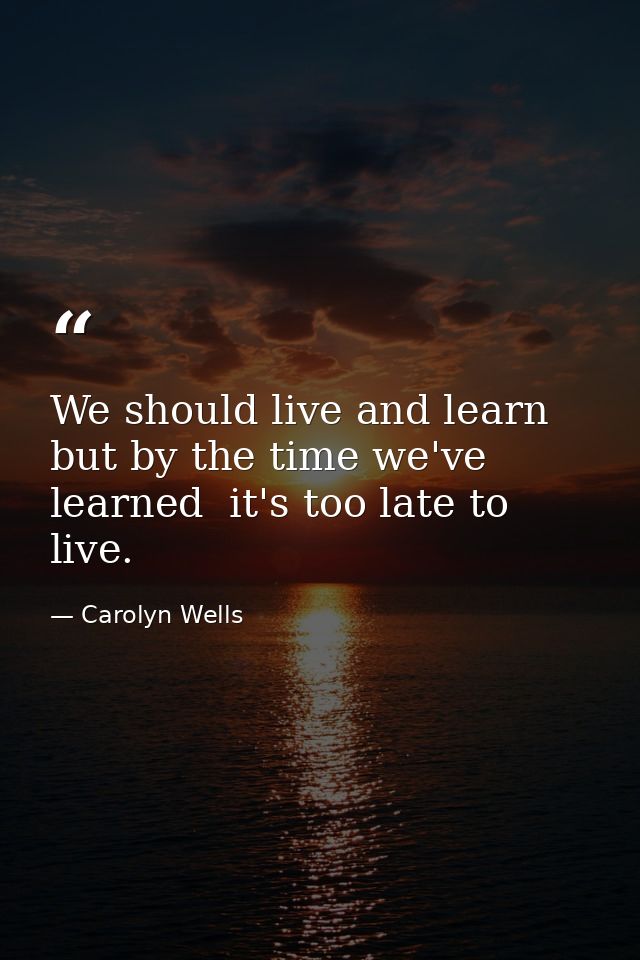 We should live and learn  but by the time we've learned  it's too late to live. — Carolyn Wells