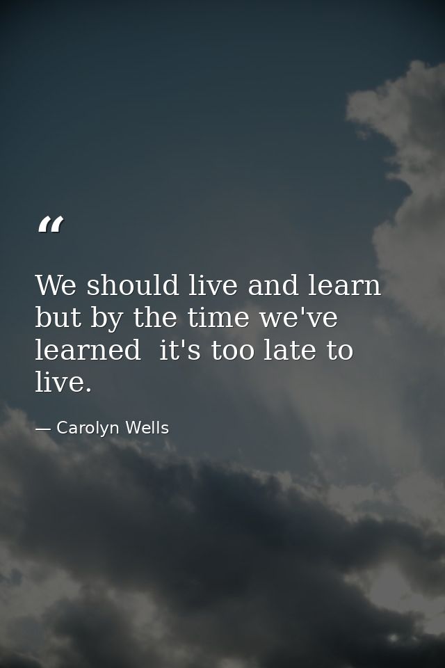 We should live and learn  but by the time we've learned  it's too late to live. — Carolyn Wells