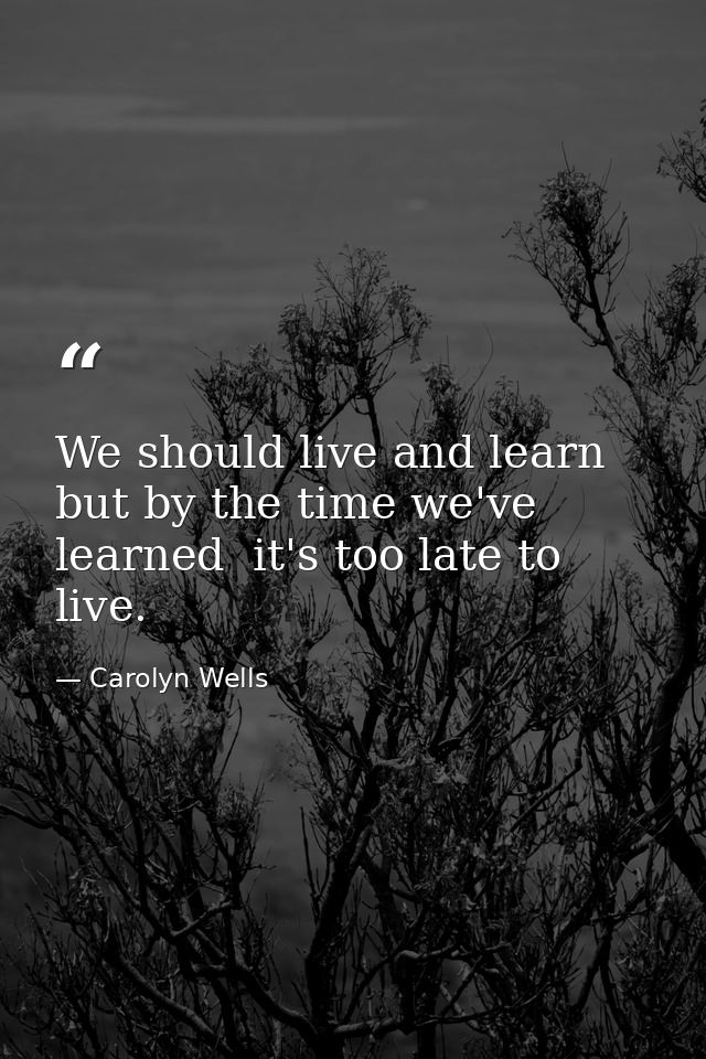 We should live and learn  but by the time we've learned  it's too late to live. — Carolyn Wells