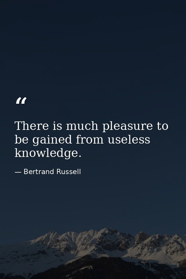 There is much pleasure to be gained from useless knowledge. — Bertrand Russell
