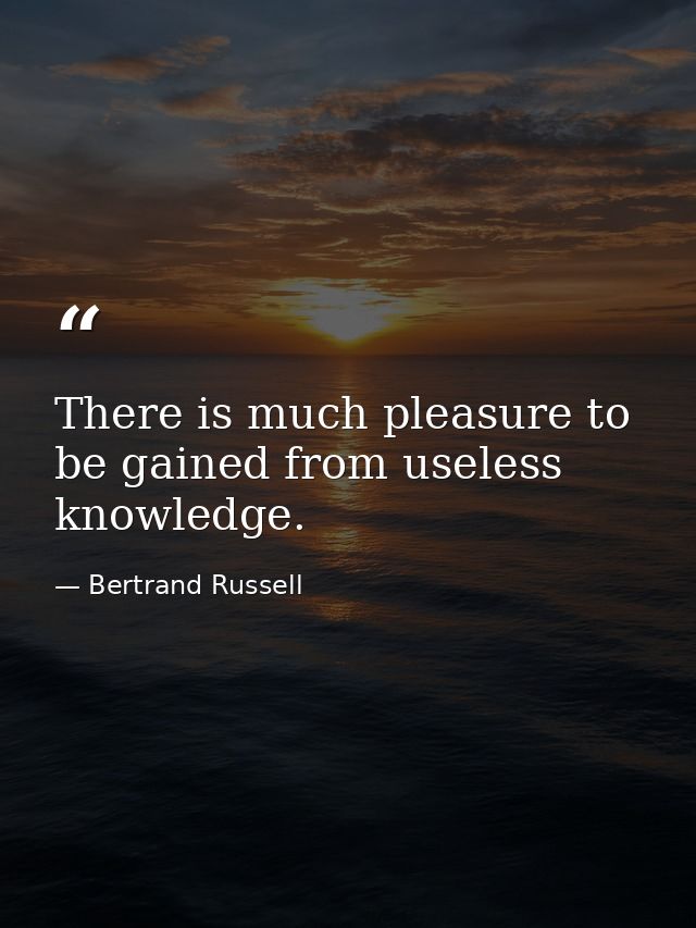 There is much pleasure to be gained from useless knowledge. — Bertrand Russell