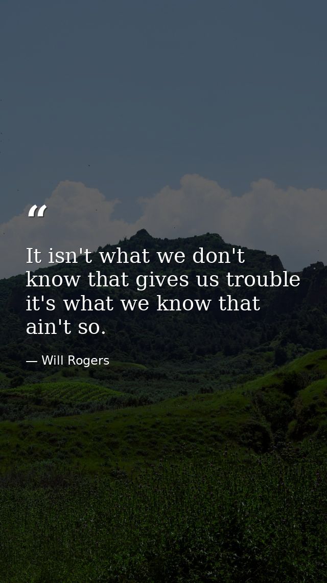 It isn't what we don't know that gives us trouble  it's what we know that ain't so. — Will Rogers