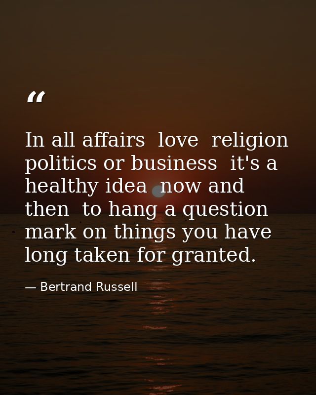 In all affairs  love  religion  politics or business  it's a healthy idea  now and then  to hang a question mark on thin — Bertrand Russell