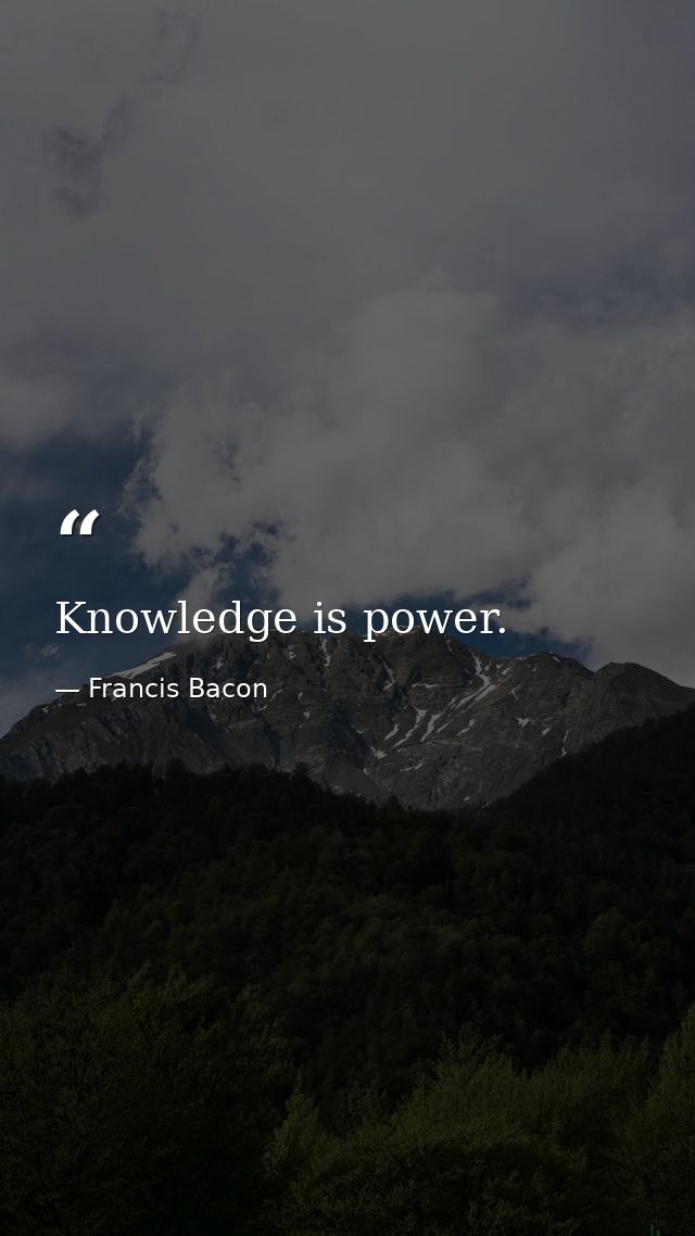 Knowledge is power. — Francis Bacon