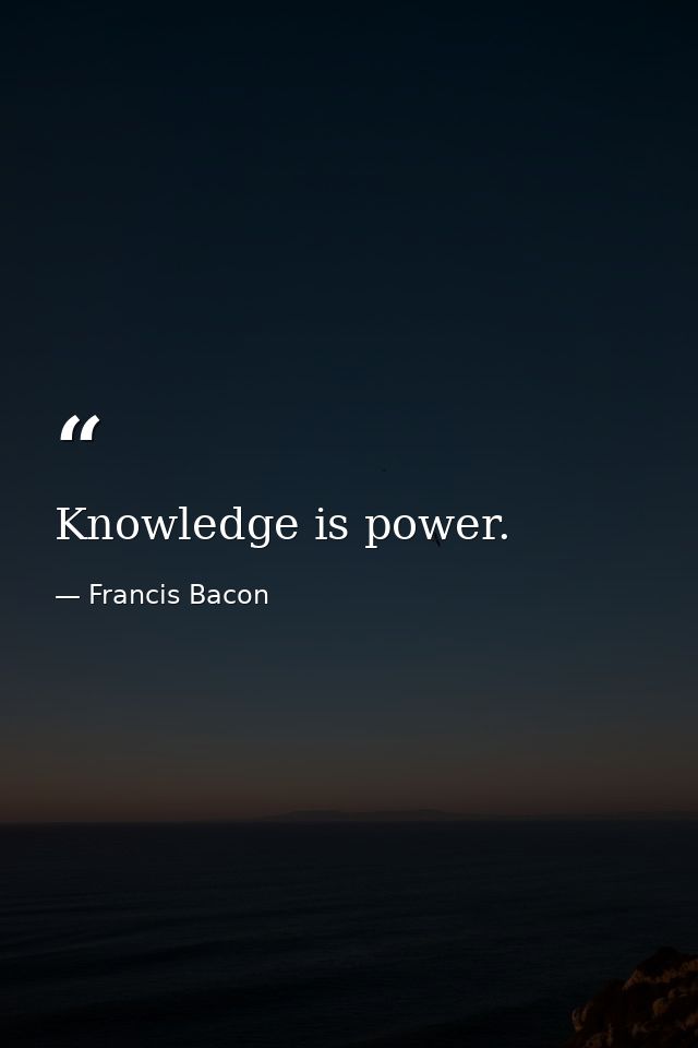 Knowledge is power. — Francis Bacon