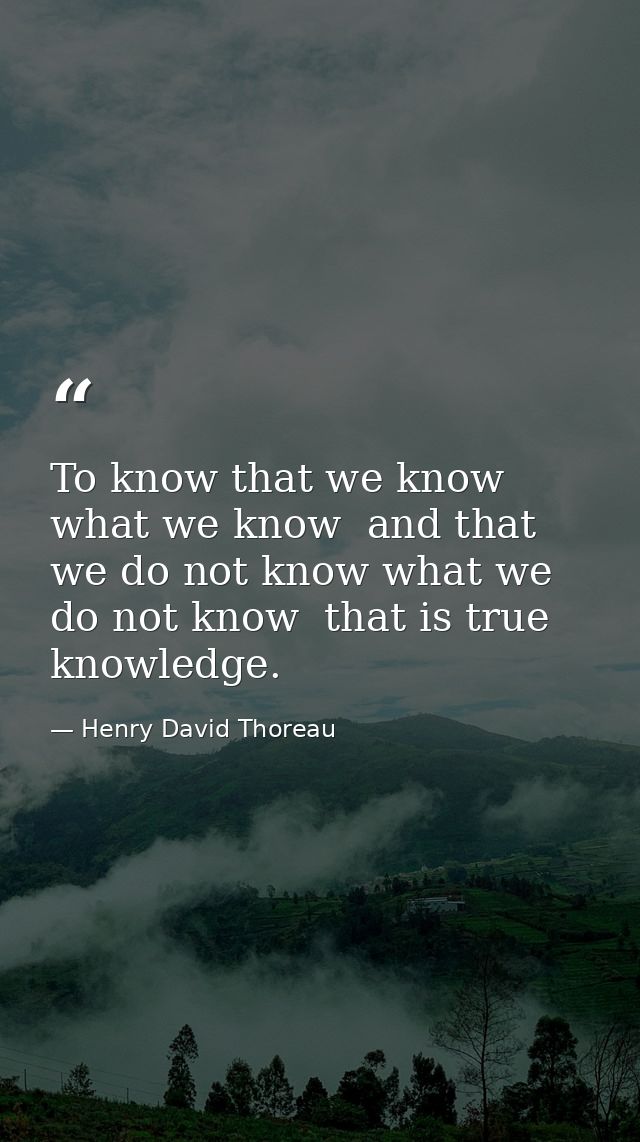 To know that we know what we know  and that we do not know what we do not know  that is true knowledge. — Henry David Thoreau