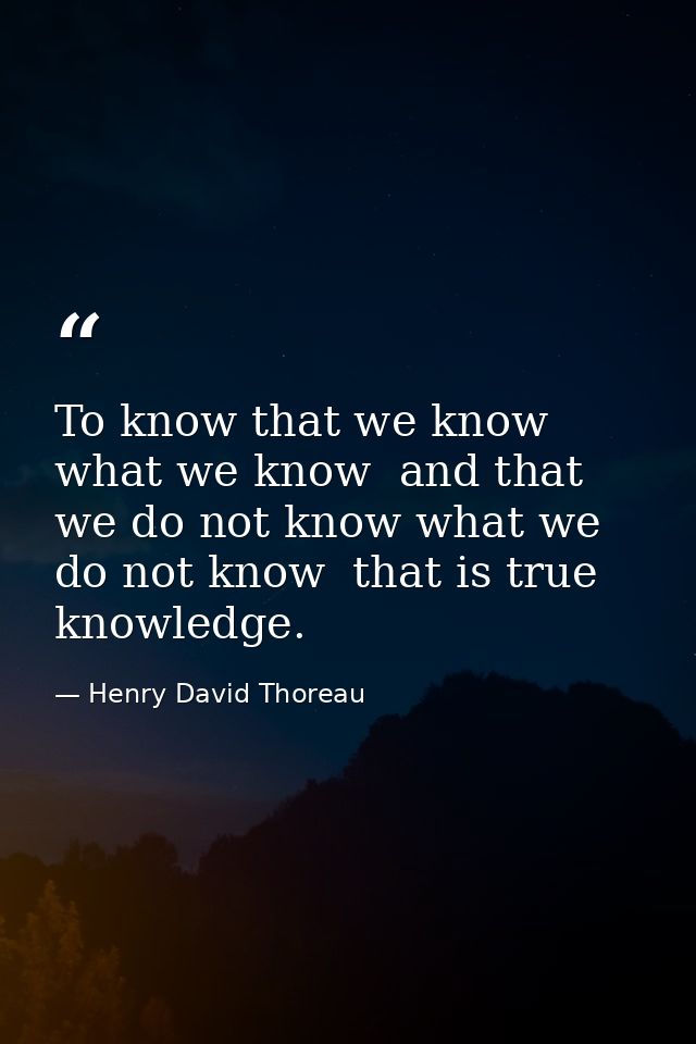 To know that we know what we know  and that we do not know what we do not know  that is true knowledge. — Henry David Thoreau