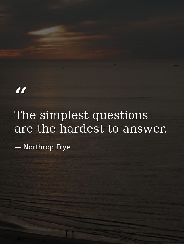 The simplest questions are the hardest to answer. — Northrop Frye
